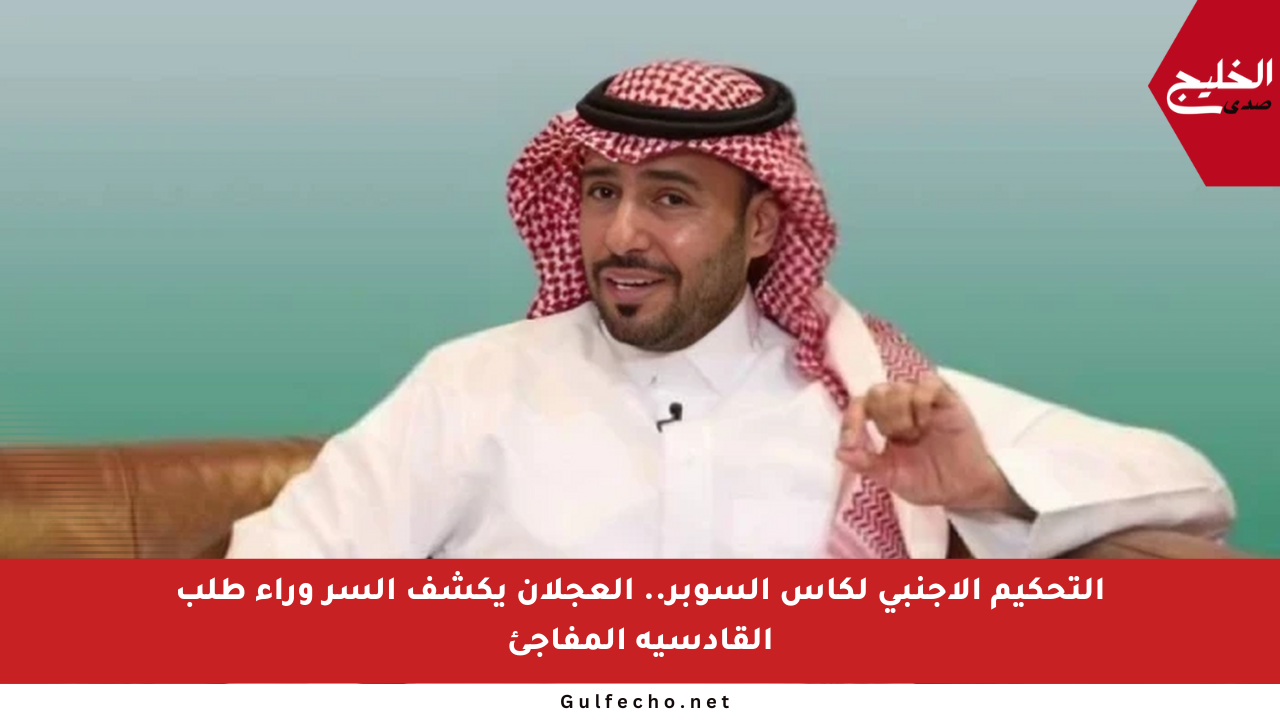 التحكيم الأجنبي لكأس السوبر.. العجلان يكشف السر وراء طلب القادسية المفاجئ